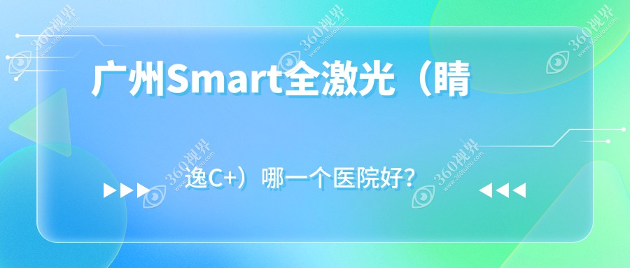 广州Smart全激光（睛逸C+）哪一个医院好？硬实力人气相比
