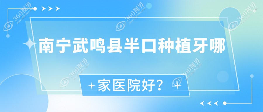 南寧武鳴縣半口種植牙哪家醫(yī)院好？南寧武鳴縣全口種植牙/多顆種植牙挑選這幾家