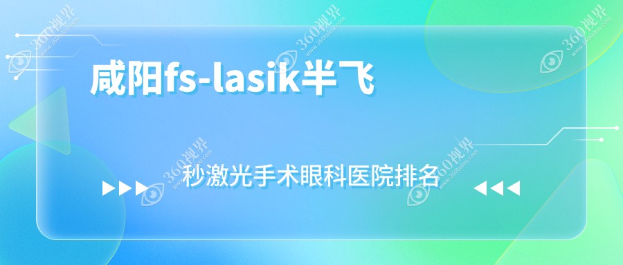 咸阳fs-lasik半飞秒激光手术医院价格发布:排名前列的罗湖