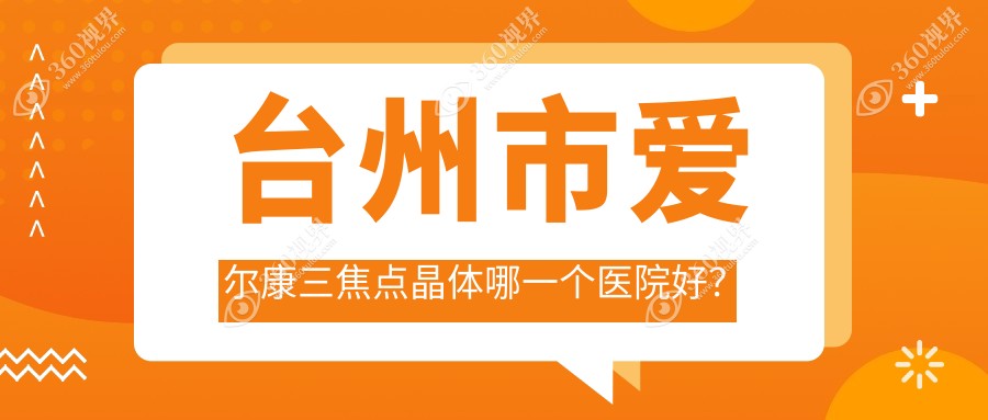 台州市爱尔康三焦点晶体哪一个医院好？2023排行:爱尔、爱