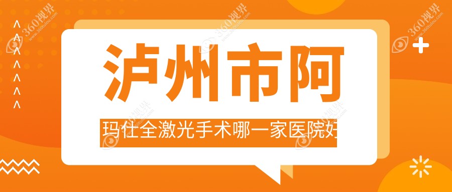 泸州市阿玛仕全激光手术哪一家医院好？眼科医院、声誉评