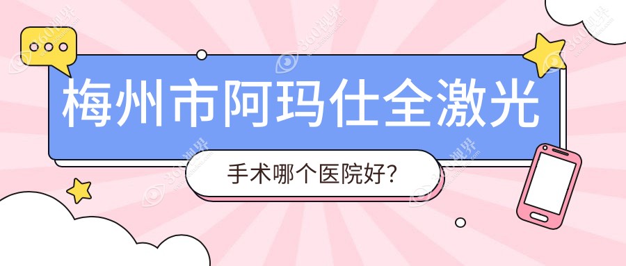 梅州市阿玛仕全激光手术哪个医院好？实力口碑相对比:市视