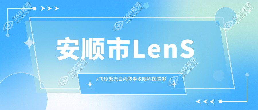安顺市LenSx飞秒激光白内障手术哪里好？价格多少钱？光明