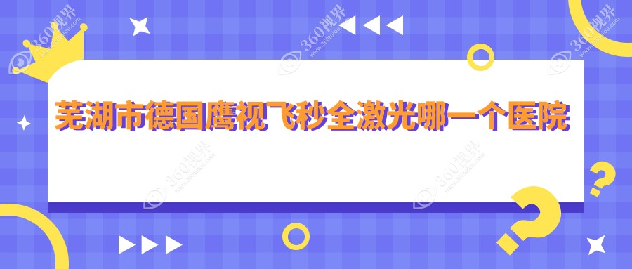 芜湖市德国鹰视飞秒全激光哪一个医院好？2023排名:爱尔眼