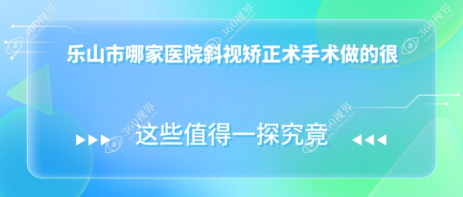 乐山市哪家医院斜视矫正术手术做的很好？新版乐山市斜视