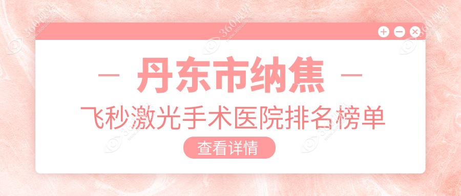 丹东市纳焦飞秒激光手术医院排名榜单前一有哪些丹东市比