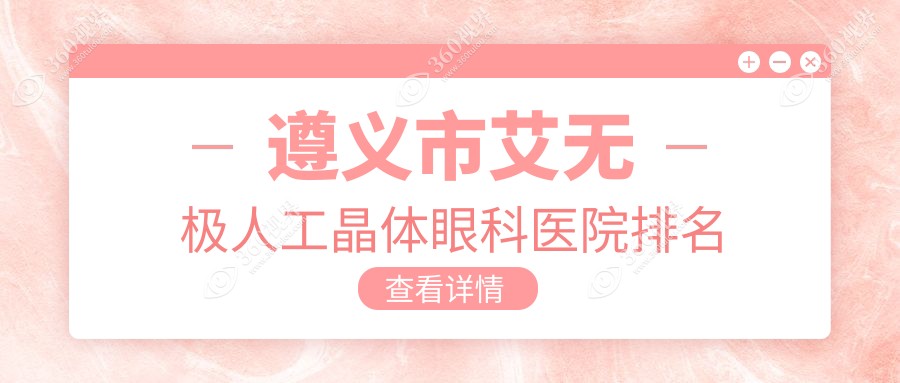 遵义市艾无极人工晶体医院价格出炉:排名前列的恒爱眼科艾