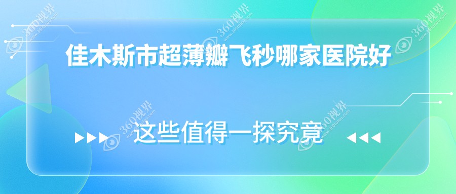 佳木斯市超薄瓣飞秒哪家医院好？眼科医院、声誉评测费用