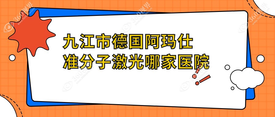九江市德国阿玛仕准分子激光哪家医院好？眼科医院、声誉