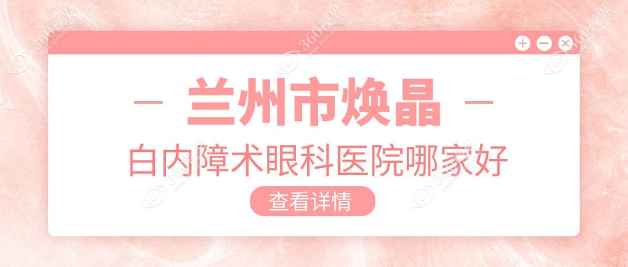 兰州市焕晶白内障术哪家好？兰州市眼科医院排名爱尔/华厦