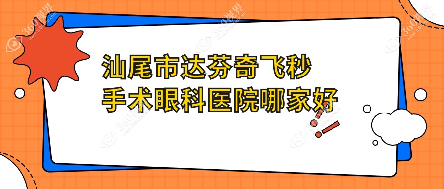 汕尾市达芬奇飞秒手术哪家好？汕尾市眼科医院排名亮睛工