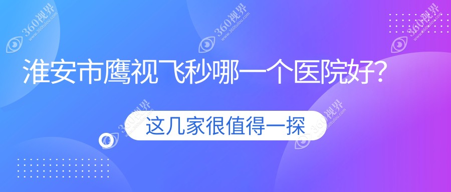 淮安市鹰视飞秒哪一个医院好？2023排名:爱尔眼科||等入围