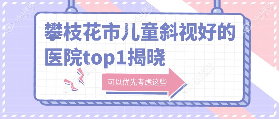 攀枝花市儿童斜视好的医院top1揭晓:精益、、等有有名医生