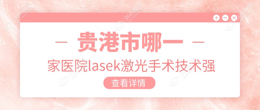贵港市哪一家医院lasek激光手术技术强？精挑1家高人气医