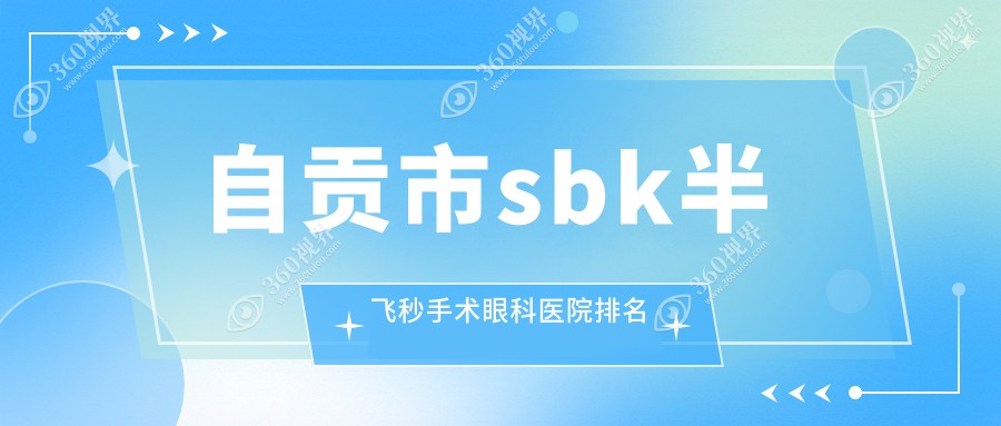 自贡市sbk半飞秒手术哪家医院较好？人气排行前一，爱尔等