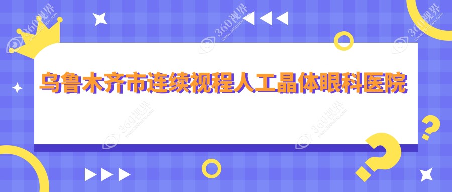 乌鲁木齐市连续视程人工晶体哪家好？乌鲁木齐市眼科医院
