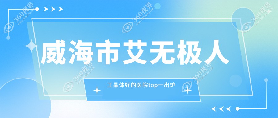 威海市艾无极人工晶体好的医院top一出炉:中康铭熙、、等