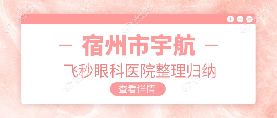 宿州市宇航飞秒眼科医院整理归纳前1测评,收集整理当地这1