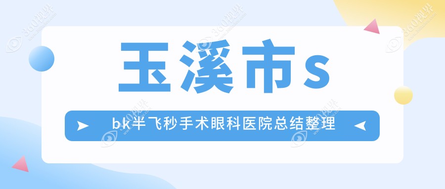 玉溪市sbk半飞秒手术眼科医院总结整理前1测评,整理归纳当