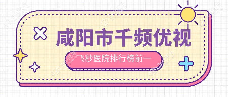 咸阳市千频优视飞秒医院排行榜前一有哪些咸阳市很不错千