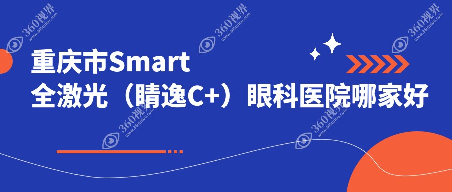 重庆市Smart全激光（睛逸C+）眼科医院哪家好？重庆市建议