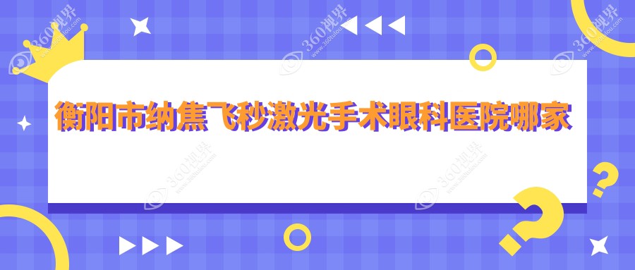 衡阳市纳焦飞秒激光手术哪家好？推荐衡阳市纳焦飞秒激光
