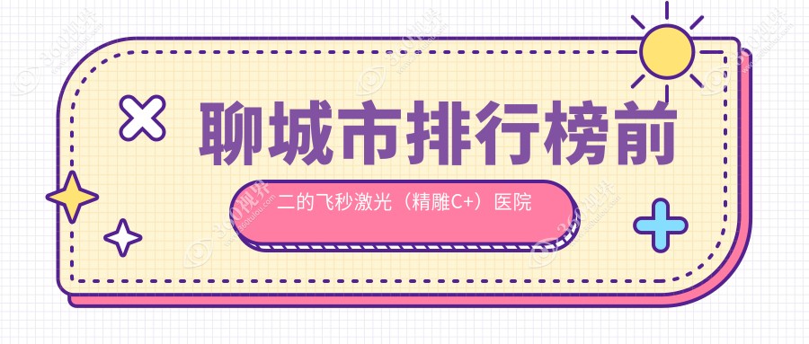 聊城市排行榜前二的飞秒激光（精雕C+）医院名单公布(推荐