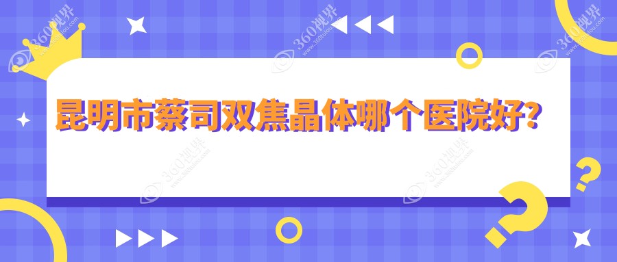 昆明市蔡司双焦晶体哪个医院好？硬实力人气相比:普瑞、普