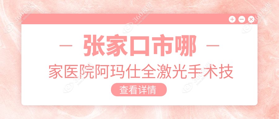 张家口市哪家医院阿玛仕全激光手术技术强？甄选一家超人
