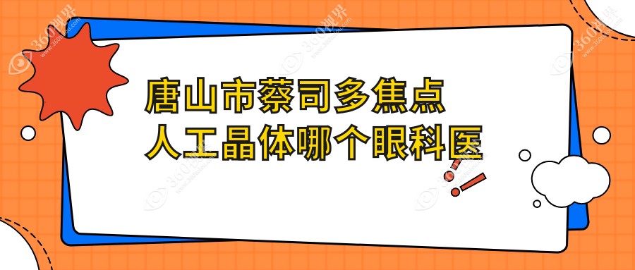 唐山市蔡司多焦点人工晶体哪个医院好又便宜？爱童/价格也