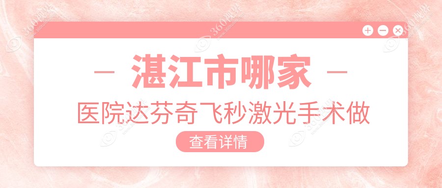 湛江市哪家医院达芬奇飞秒激光手术做的好？全新湛江市达