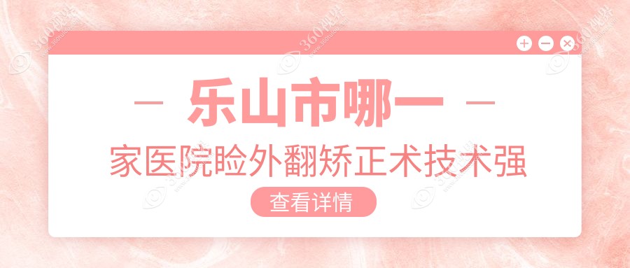 乐山市哪一家医院睑外翻矫正术技术强？甄选二家超人气医