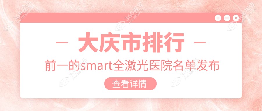 大庆市排行前一的smart全激光医院名单发布(推荐大庆市sma