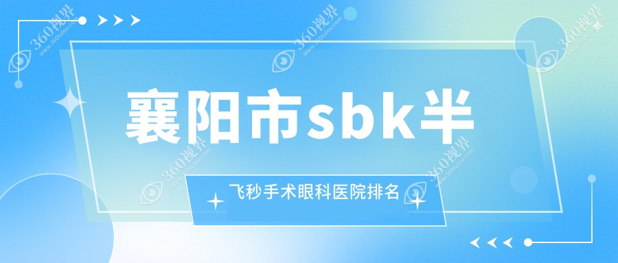 襄阳市sbk半飞秒手术医院排名前1:艾格、sbk半飞秒手术较好