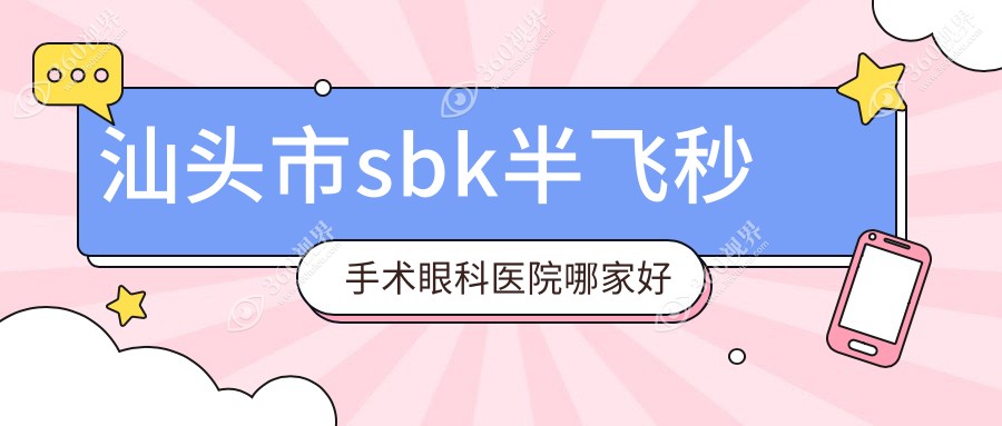 汕头市sbk半飞秒手术哪家好？推荐汕头市sbk半飞秒手术口
