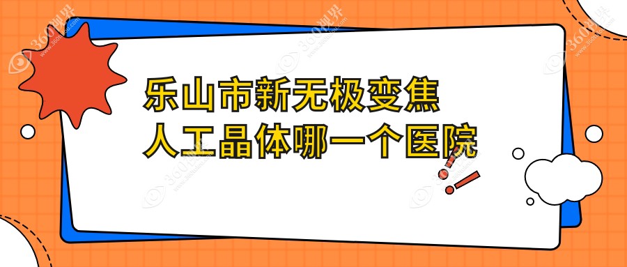 乐山市新无极变焦人工晶体哪一个医院好？精挑二家当地技