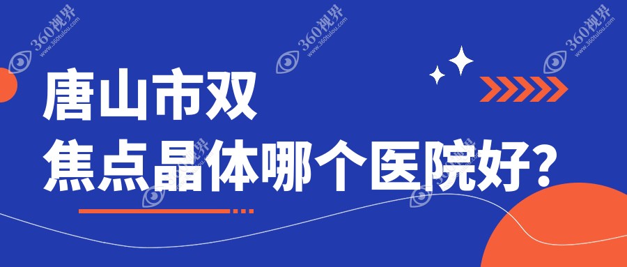 唐山市双焦点晶体哪个医院好？2024排名:爱童、、等上榜！