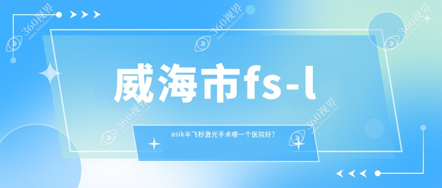 威海市fs-lasik半飞秒激光手术哪一个医院好？特选1家本地