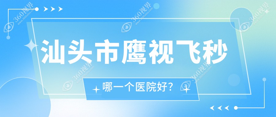 汕头市鹰视飞秒哪一个医院好？2024排行:康视（）、、等入