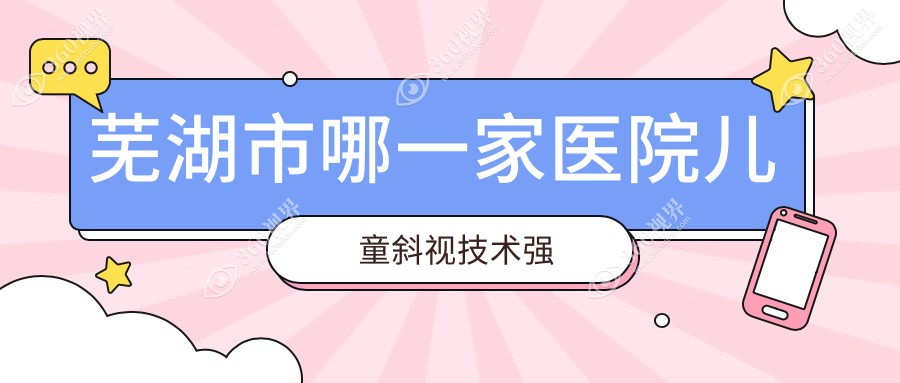 芜湖市哪一家医院儿童斜视技术强？特选1家超人气医院,附
