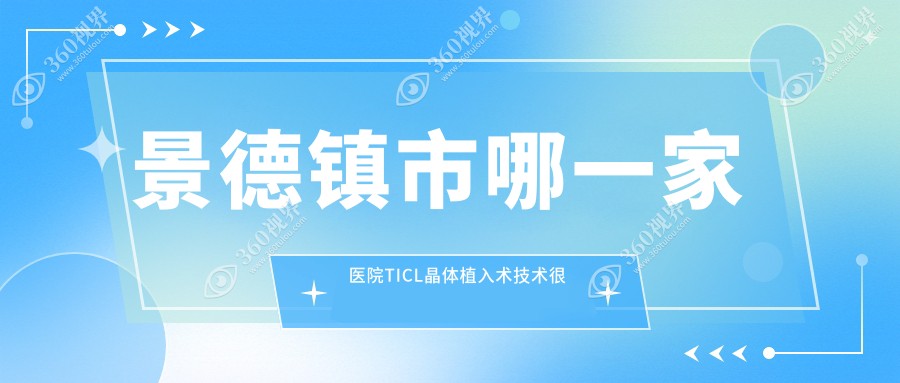 景德镇市哪一家医院TICL晶体植入术技术很好？优选1家热门