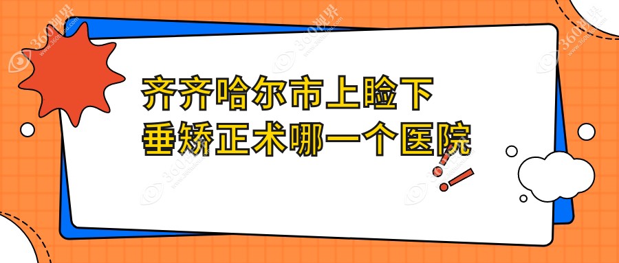 齐齐哈尔市上睑下垂矫正术哪一个医院好？技术力声誉对比: