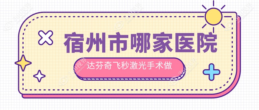 宿州市哪家医院达芬奇飞秒激光手术做的比较好？新版宿州