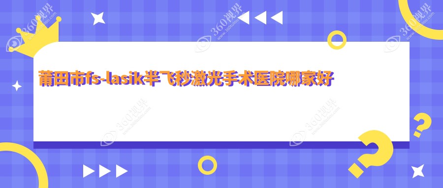 莆田市fs-lasik半飞秒激光手术医院哪家好？做/的医院有这1家