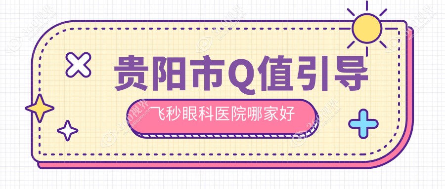 贵阳市Q值引导飞秒哪家好？贵阳市建议晶朗/阳明眼科/华厦