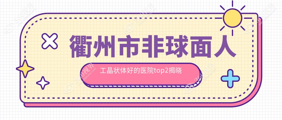衢州市非球面人工晶状体好的医院top2揭晓:爱尔眼科、康利