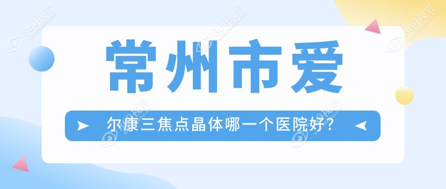 常州市爱尔康三焦点晶体哪一个医院好？2024排名:泽明、华