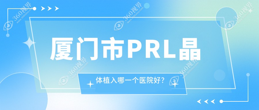 厦门市PRL晶体植入哪一个医院好？桀视//等这一家实力强