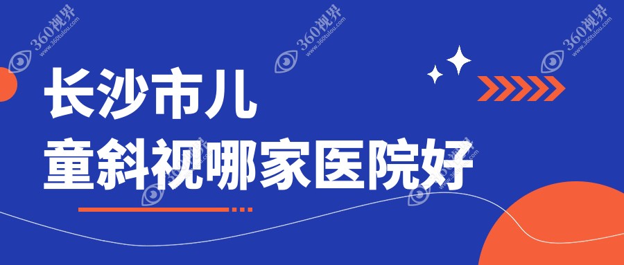 长沙市儿童斜视哪家医院好？眼科医院、人气测评收费价目