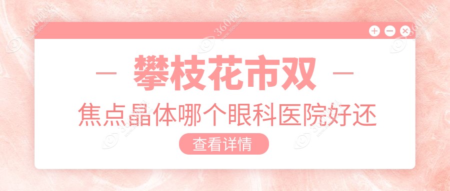 攀枝花市双焦点晶体哪个医院好还便宜？精益、好还便宜